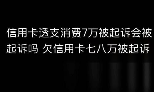 信用卡透支消费7万被起诉会被起诉吗 欠信用卡七八万被起诉有什么后果