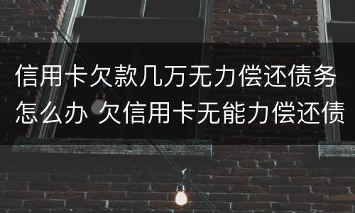 信用卡欠款几万无力偿还债务怎么办 欠信用卡无能力偿还债务怎么办