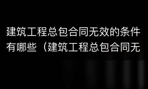 建筑工程总包合同无效的条件有哪些（建筑工程总包合同无效的条件有哪些情形）