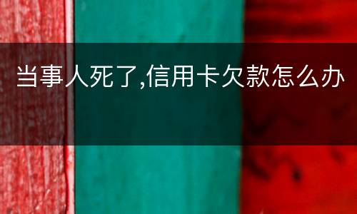当事人死了,信用卡欠款怎么办