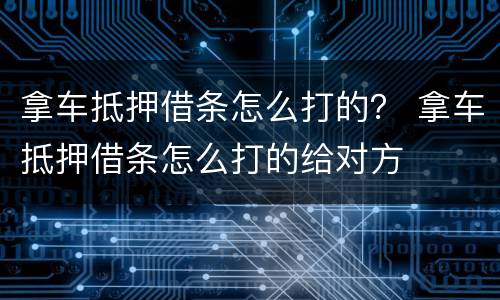拿车抵押借条怎么打的？ 拿车抵押借条怎么打的给对方