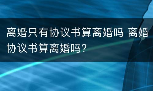 离婚只有协议书算离婚吗 离婚协议书算离婚吗?