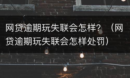 网贷逾期玩失联会怎样？（网贷逾期玩失联会怎样处罚）
