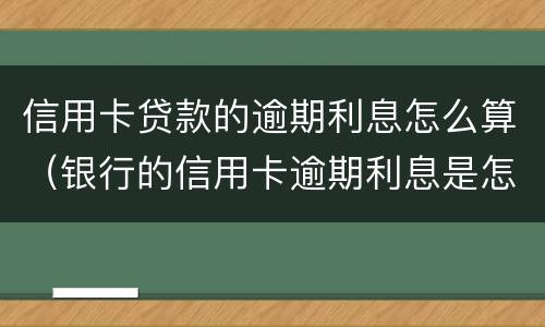 信用卡贷款的逾期利息怎么算（银行的信用卡逾期利息是怎么计算的）