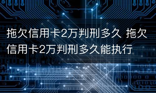 拖欠信用卡2万判刑多久 拖欠信用卡2万判刑多久能执行