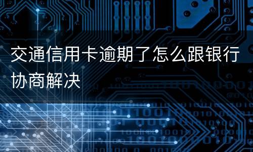 交通信用卡逾期了怎么跟银行协商解决