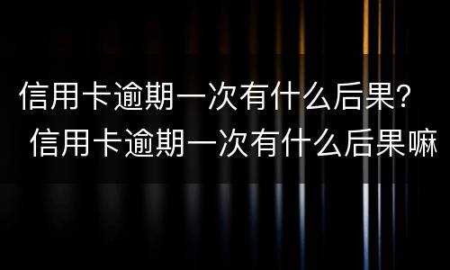信用卡逾期一次有什么后果？ 信用卡逾期一次有什么后果嘛