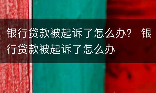 银行贷款被起诉了怎么办？ 银行贷款被起诉了怎么办