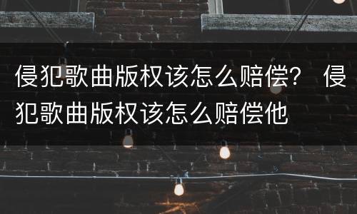 侵犯歌曲版权该怎么赔偿？ 侵犯歌曲版权该怎么赔偿他