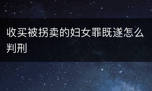 收买被拐卖的妇女罪既遂怎么判刑