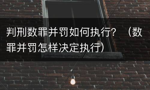 判刑数罪并罚如何执行？（数罪并罚怎样决定执行）