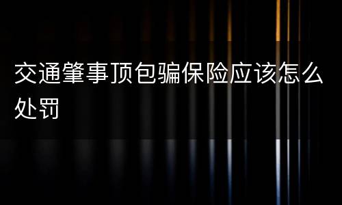交通肇事顶包骗保险应该怎么处罚