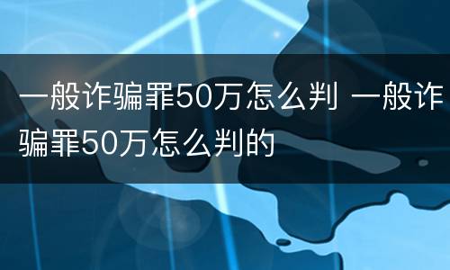 一般诈骗罪50万怎么判 一般诈骗罪50万怎么判的