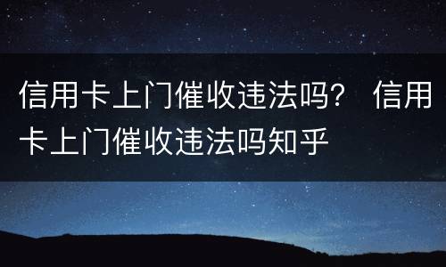 信用卡上门催收违法吗？ 信用卡上门催收违法吗知乎