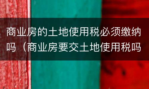 商业房的土地使用税必须缴纳吗（商业房要交土地使用税吗）