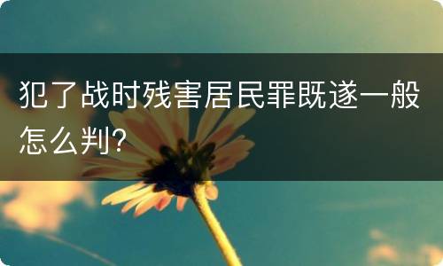 犯了战时残害居民罪既遂一般怎么判?