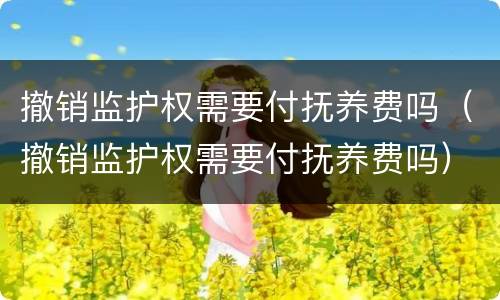撤销监护权需要付抚养费吗（撤销监护权需要付抚养费吗）