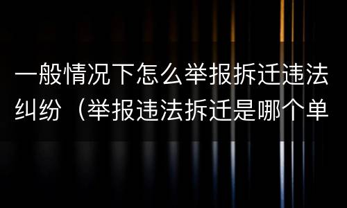 一般情况下怎么举报拆迁违法纠纷（举报违法拆迁是哪个单位受理）