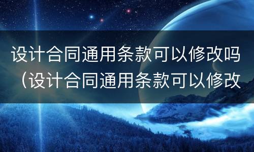设计合同通用条款可以修改吗（设计合同通用条款可以修改吗）