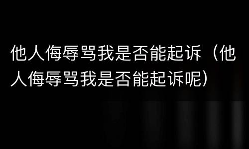 他人侮辱骂我是否能起诉（他人侮辱骂我是否能起诉呢）