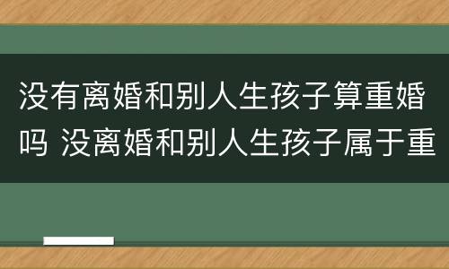 没有离婚和别人生孩子算重婚吗 没离婚和别人生孩子属于重婚罪吗