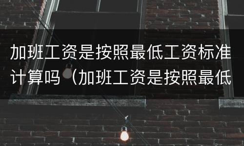 加班工资是按照最低工资标准计算吗（加班工资是按照最低工资标准计算吗怎么算）