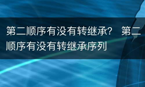 第二顺序有没有转继承？ 第二顺序有没有转继承序列