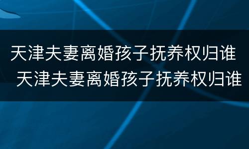 天津夫妻离婚孩子抚养权归谁 天津夫妻离婚孩子抚养权归谁所有