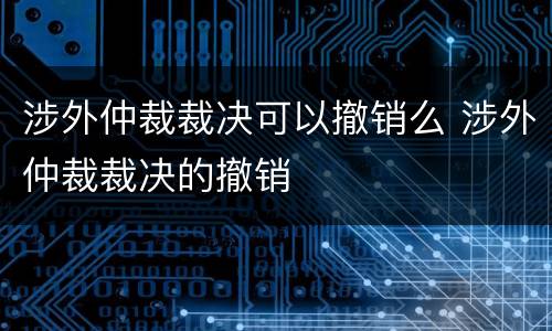 涉外仲裁裁决可以撤销么 涉外仲裁裁决的撤销