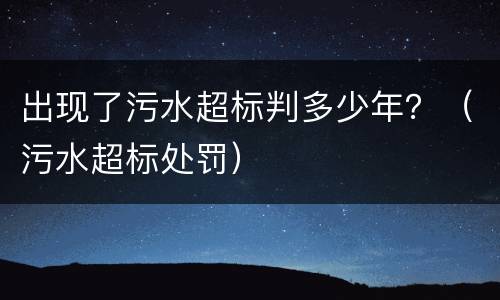 出现了污水超标判多少年？（污水超标处罚）