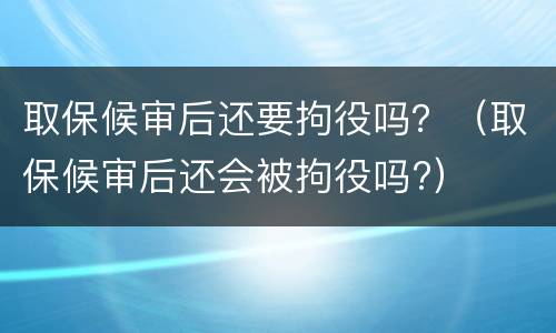 取保候审后还要拘役吗？（取保候审后还会被拘役吗?）