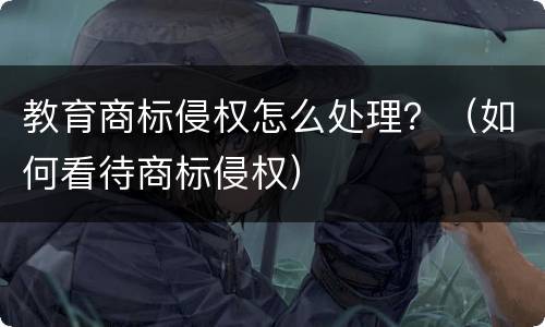 教育商标侵权怎么处理？（如何看待商标侵权）