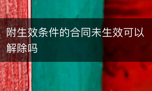 附生效条件的合同未生效可以解除吗