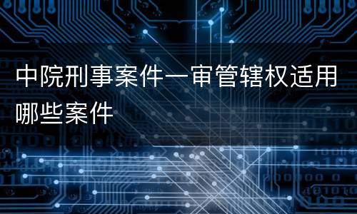 中院刑事案件一审管辖权适用哪些案件