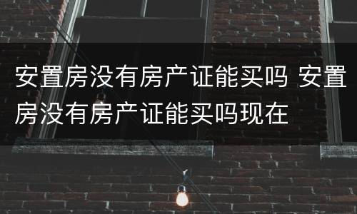 安置房没有房产证能买吗 安置房没有房产证能买吗现在