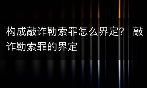 构成敲诈勒索罪怎么界定？ 敲诈勒索罪的界定