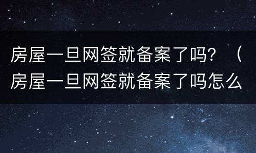 房屋一旦网签就备案了吗？（房屋一旦网签就备案了吗怎么办）