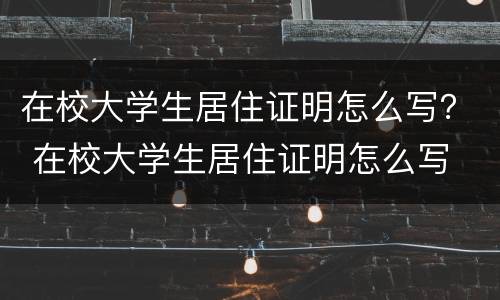 在校大学生居住证明怎么写？ 在校大学生居住证明怎么写