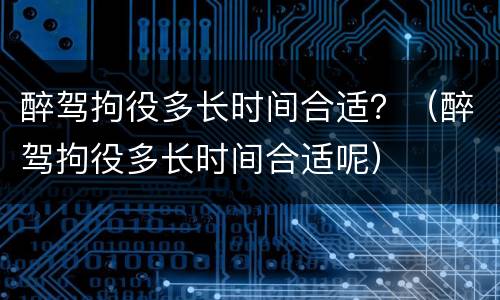 醉驾拘役多长时间合适？（醉驾拘役多长时间合适呢）