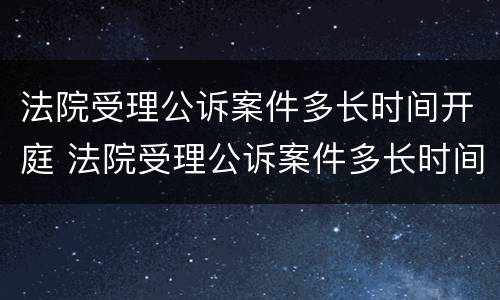 法院受理公诉案件多长时间开庭 法院受理公诉案件多长时间开庭审理