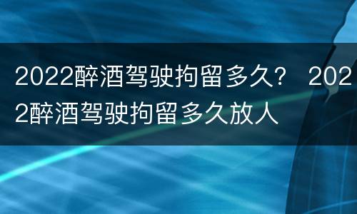 2022醉酒驾驶拘留多久？ 2022醉酒驾驶拘留多久放人