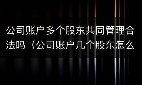 公司账户多个股东共同管理合法吗（公司账户几个股东怎么共管）