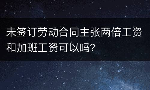 未签订劳动合同主张两倍工资和加班工资可以吗？