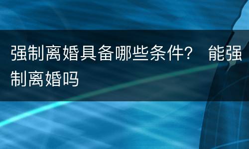 强制离婚具备哪些条件？ 能强制离婚吗
