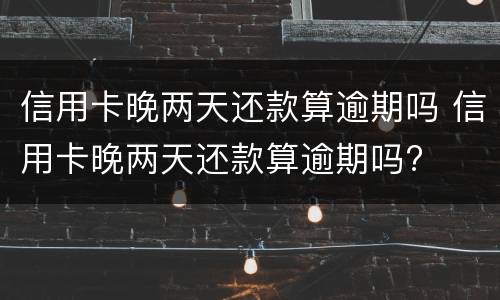 信用卡晚两天还款算逾期吗 信用卡晚两天还款算逾期吗?