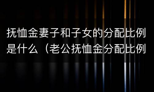 抚恤金妻子和子女的分配比例是什么（老公抚恤金分配比例）