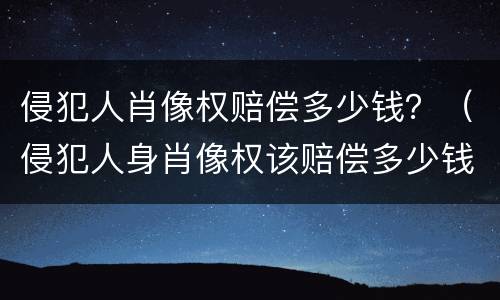 侵犯人肖像权赔偿多少钱？（侵犯人身肖像权该赔偿多少钱?）