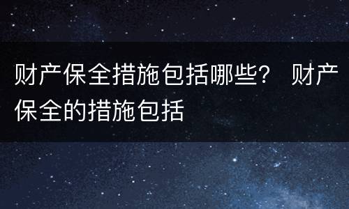 财产保全措施包括哪些？ 财产保全的措施包括