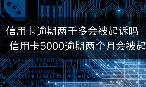 信用卡逾期两千多会被起诉吗 信用卡5000逾期两个月会被起诉吗