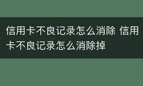 信用卡不良记录怎么消除 信用卡不良记录怎么消除掉